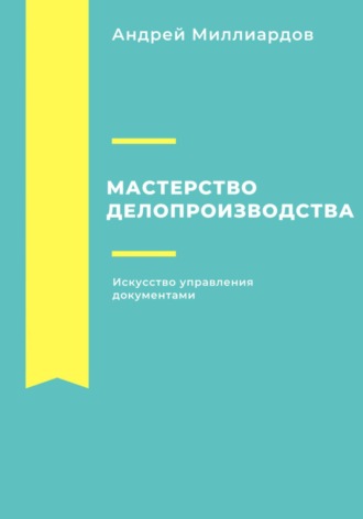 Андрей Миллиардов. Мастерство делопроизводства. Искусство управления документами