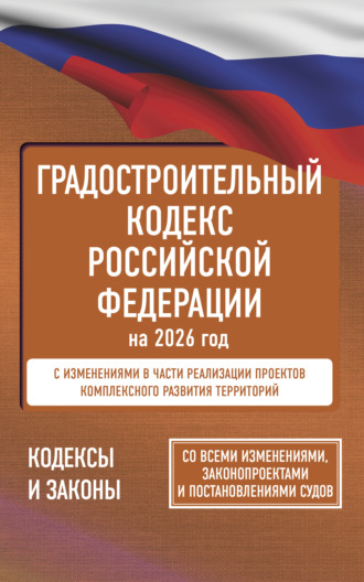 . Градостроительный кодекс Российской Федерации на 2026 год. Со всеми изменениями, законопроектами и постановлениями судов
