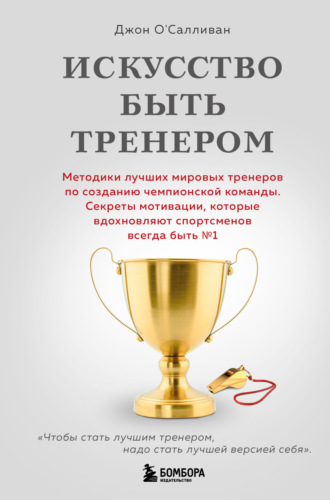 . Искусство быть тренером. Методики лучших мировых тренеров по созданию чемпионской команды. Секреты мотивации, которые вдохновляют спортсменов всегда быть № 1