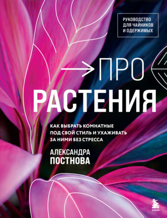 Александра Постнова. Про растения. Как выбрать комнатные под свой стиль и ухаживать за ними без стресса
