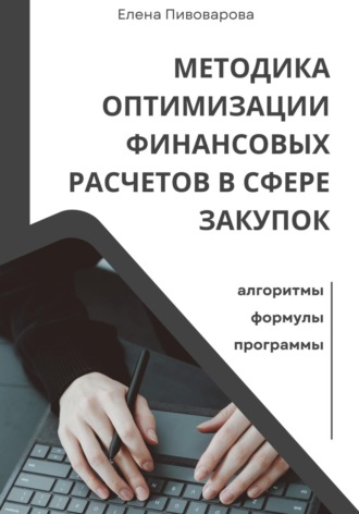Елена Пивоварова. Методика оптимизации финансовых расчетов в сфере закупок. Алгоритмы, формулы, программы