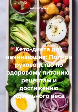 Атохон Ганиев. Кето-диета для начинающих: Полное руководство по здоровому питанию, рецептам и достижению идеального веса