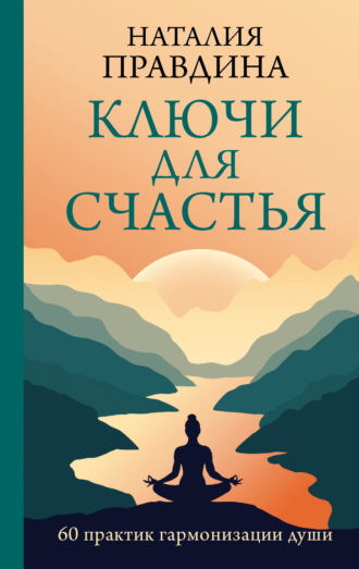 . Ключи для счастья. 60 практик гармонизации души