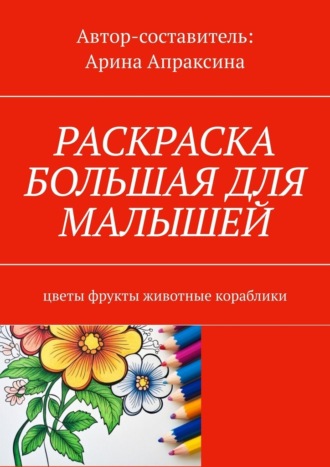 Арина Апраксина. Раскраска большая для малышей. Цветы, фрукты, животные, кораблики