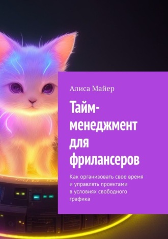 Алиса Майер. Тайм-менеджмент для фрилансеров. Как организовать свое время и управлять проектами в условиях свободного графика