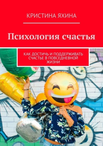 Кристина Яхина. Психология счастья. Как достичь и поддерживать счастье в повседневной жизни