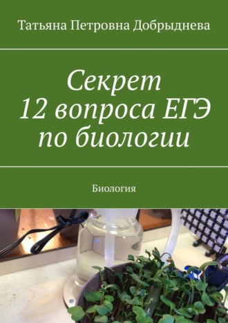 Татьяна Петровна Добрыднева. Секрет 12 вопроса ЕГЭ по биологии. Биология