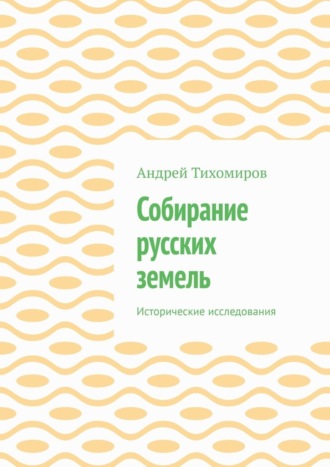 Андрей Тихомиров. Собирание русских земель. Исторические исследования