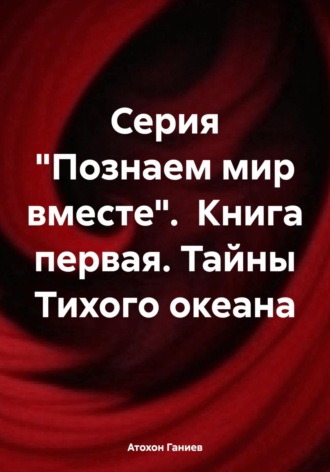 Атохон Ганиев. Серия «Познаем мир вместе». Книга первая. Тайны Тихого океана