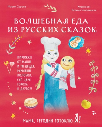 Мария Сурова. Мама, сегодня готовлю я! Волшебная еда из русских сказок. Пирожки от Маши и медведя, румяный Колобок, суп царя Гороха и другое!