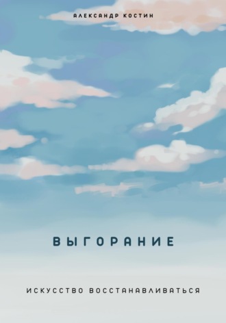 Александр Костин. Выгорание. Искусство восстанавливаться