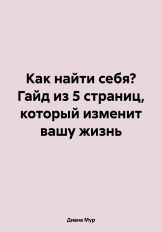 Диана Мур. Как найти себя? Гайд из 5 страниц, который изменит вашу жизнь