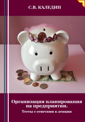 Сергей Каледин. Организация планирования на предприятии. Тесты с ответами к лекции