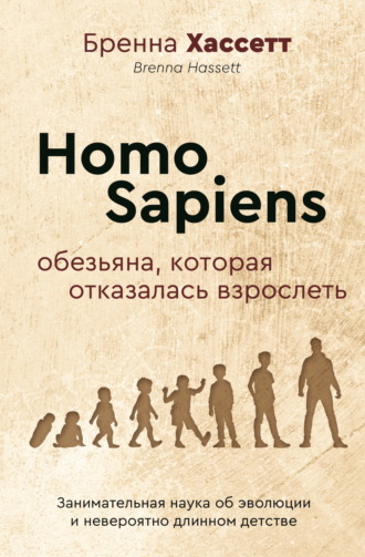 . Homo Sapiens. Обезьяна, которая отказалась взрослеть. Занимательная наука об эволюции и невероятно длинном детстве