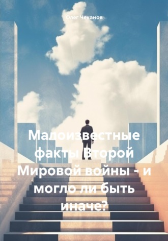Олег Чеканов. Малоизвестные факты Второй Мировой войны – и могло ли быть иначе?