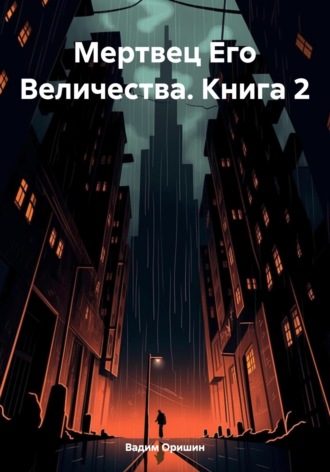 Вадим Оришин. Мертвец Его Величества. Книга 2