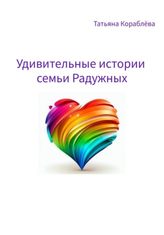 Татьяна Кораблёва. Удивительные истории семьи Радужных