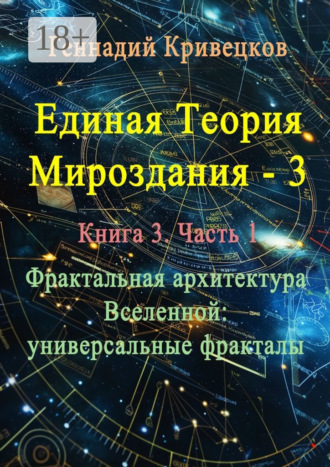 Геннадий Кривецков. Единая теория мироздания – 3. Книга 3. Часть 1. Фрактальная архитектура Вселенной: универсальные фракталы