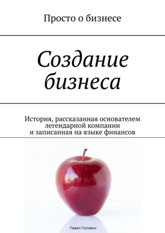 Павел Головин. Создание бизнеса. История, рассказанная основателем легендарной компании и записанная на языке финансов