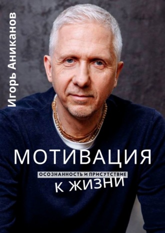 Игорь Аниканов. Мотивация к жизни. Осознанность и присутствие