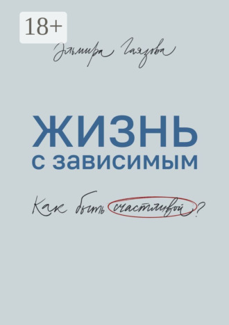 Эльмира Газинуровна Гаязова. Жизнь с зависимым. Как быть счастливой?