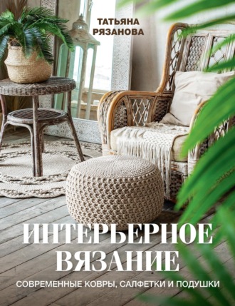 Татьяна Рязанова. Интерьерное вязание. Современные ковры, салфетки и подушки