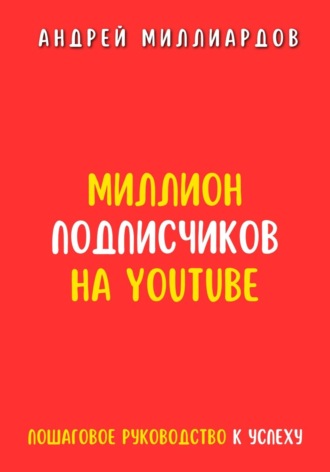 Андрей Миллиардов. Миллион подписчиков на YouTube. Пошаговое руководство к успеху