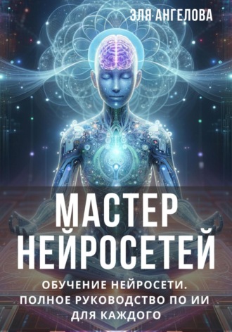 . Мастер нейросетей. Обучение нейросети. Полное руководство по ИИ для каждого