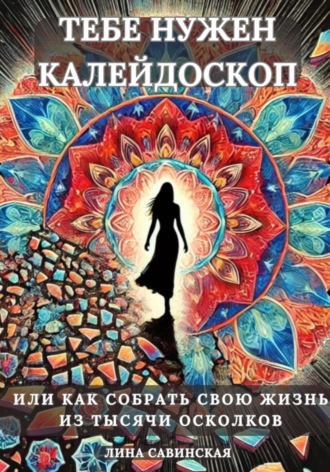 Лина Савинская. Тебе нужен калейдоскоп. Или как собрать свою жизнь из тысячи осколков