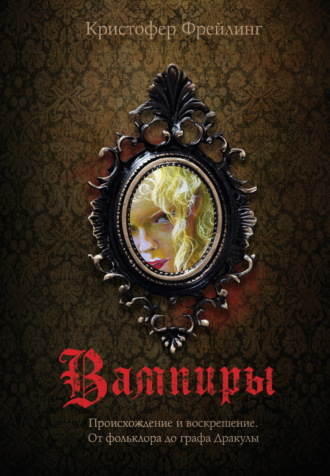 Кристофер Фрейлинг. Вампиры. Происхождение и воскрешение. От фольклора до графа Дракулы