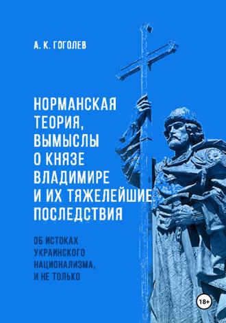 Андрей Константинович Гоголев. Норманская теория, вымыслы о князе Владимире и их тяжелейшие последствия: об истоках украинского национализма, и не только (Четвёртое издание. Исправленное и дополненное)