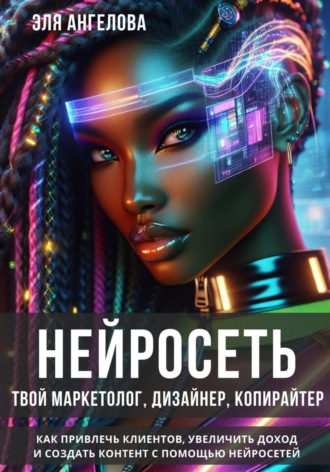 . Нейросеть твой маркетолог, дизайнер, копирайтер. Как привлечь клиентов, увеличить доход и создать контент с помощью нейросетей