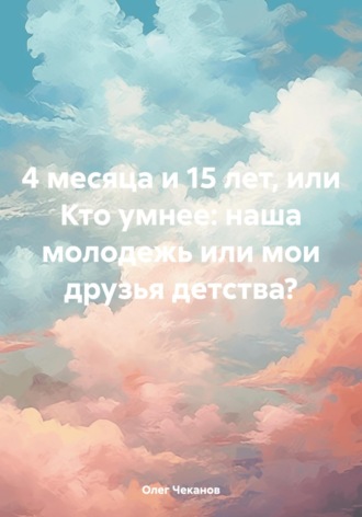 Олег Чеканов. 4 месяца и 15 лет, или Кто умнее: наша молодежь или мои друзья детства?