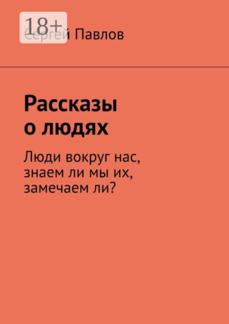 Сергей Павлов. Рассказы о людях. Люди вокруг нас, знаем ли мы их, замечаем ли?