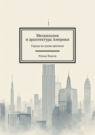 Роман Власов. Меланхолия и архитектура Америки. Города на грани времени