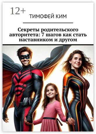 Тимофей Ким. Секреты родительского авторитета: 7 шагов как стать наставником и другом