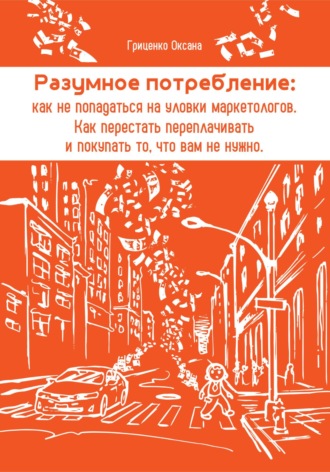 Оксана Гриценко. Разумное потребление: как не попадаться на уловки маркетологов. Как перестать переплачивать и покупать то, что вам не нужно