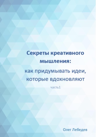 Олег Лебедев. Секреты креативного мышления: как придумывать идеи, которые вдохновляют