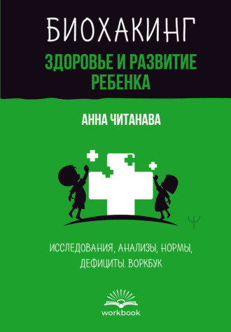 Анна Читанава. Биохакинг. Здоровье и развитие ребенка. Исследования, анализы, нормы, дефициты. Воркбук