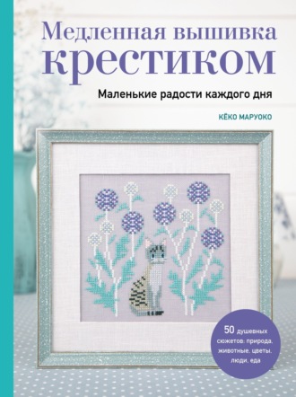 Кёко Маруоко. Медленная вышивка крестиком. Маленькие радости каждого дня