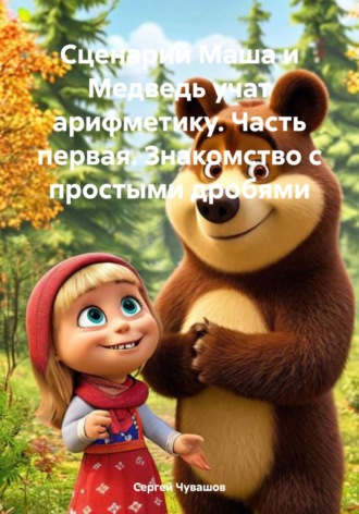 Сергей Чувашов. Сценарий Маша и Медведь учат арифметику. Часть первая. Знакомство с простыми дробями
