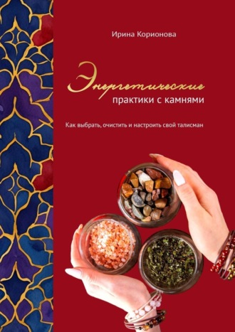 Ирина Корионова. Энергетические практики с камнями. Как выбрать, очистить и настроить свой талисман