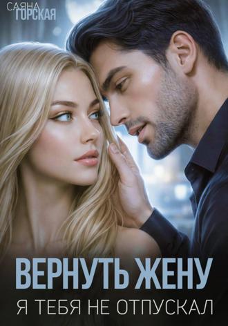 Саяна Горская. Вернуть жену. Я тебя не отпускал