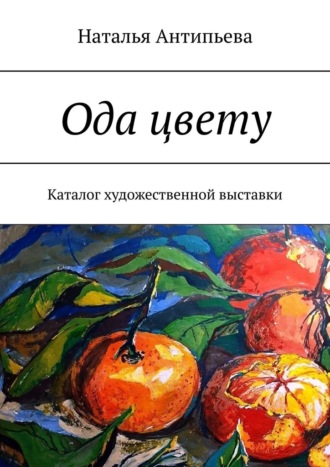 Наталья Антипьева. Ода цвету. Каталог художественной выставки