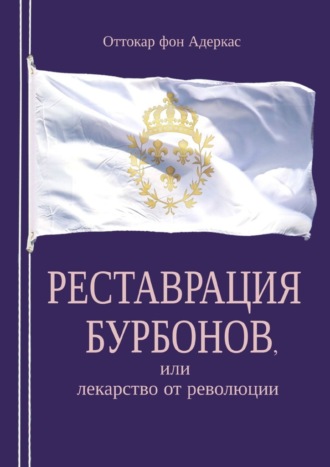 Оттокар фон Адеркас. Реставрация Бурбонов, или Лекарство от революции. Книга первая