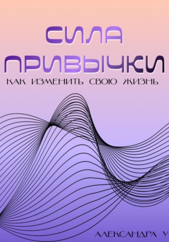 . Сила привычки: Как изменить свою жизнь