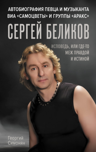 Георгий Симонян. Сергей Беликов. Исповедь, или где-то меж Правдой и Истиной. Автобиография певца и музыканта ВИА «Самоцветы» и группы «Аракс»