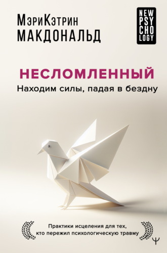 Мэри-Кэтрин Макдональд. Несломленный. Находим силы, падая в бездну. Практики исцеления для тех, кто пережил психологическую травму