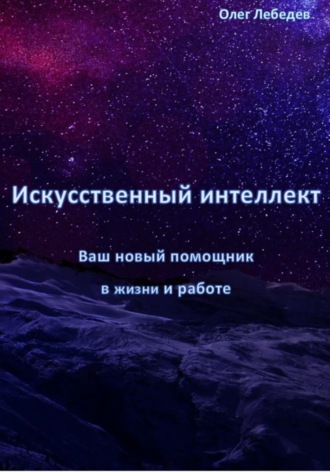 Олег Лебедев. Искусственный Интеллект: Ваш Новый Помощник в Жизни и Работе