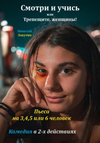 Николай Лакутин. Пьеса на 3,4,5 или 6 человек. Смотри и учись или Трепещите, женщины! Комедия